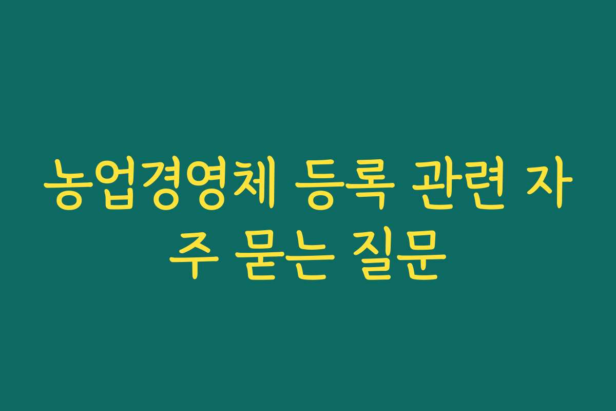 농업경영체 등록 관련 자주 묻는 질문