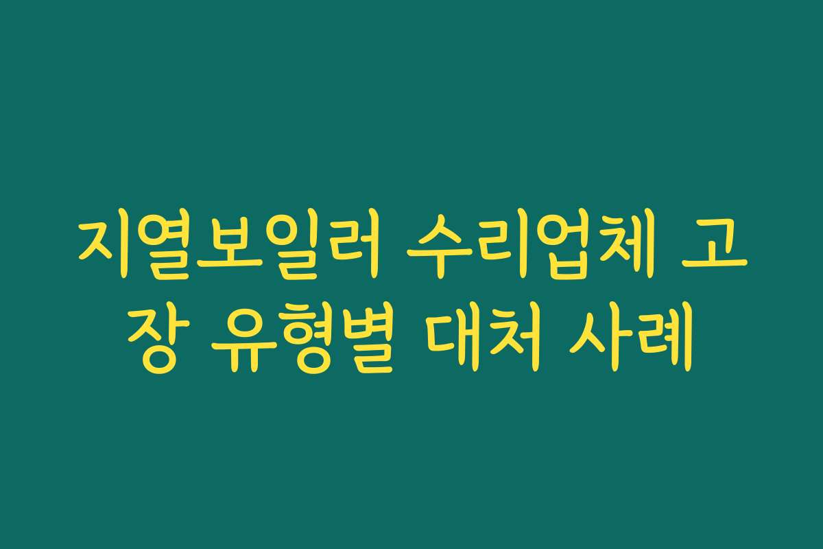 지열보일러 수리업체 고장 유형별 대처 사례 지열보일러 수리업체 고장 유형별 대처 사례