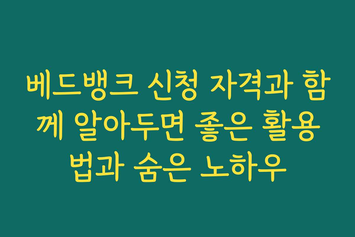 베드뱅크 신청 자격과 함께 알아두면 좋은 활용법과 숨은 노하우