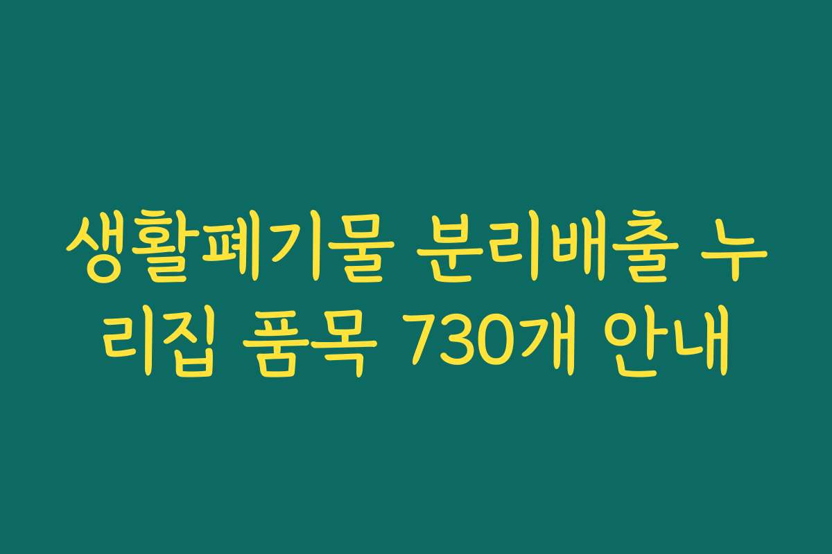 생활폐기물 분리배출 누리집 품목 730개 안내 생활폐기물 분리배출 누리집 품목 730개 안내
