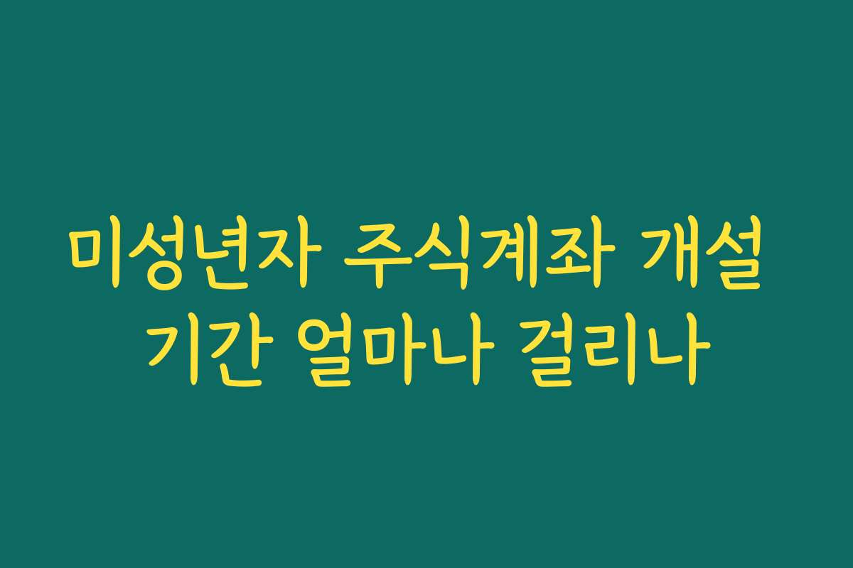 미성년자 주식계좌 개설 기간 얼마나 걸리나