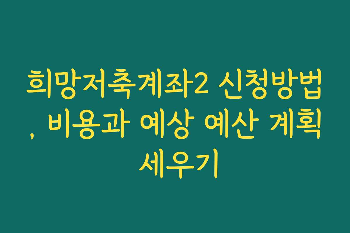 희망저축계좌2 신청방법, 비용과 예상 예산 계획 세우기