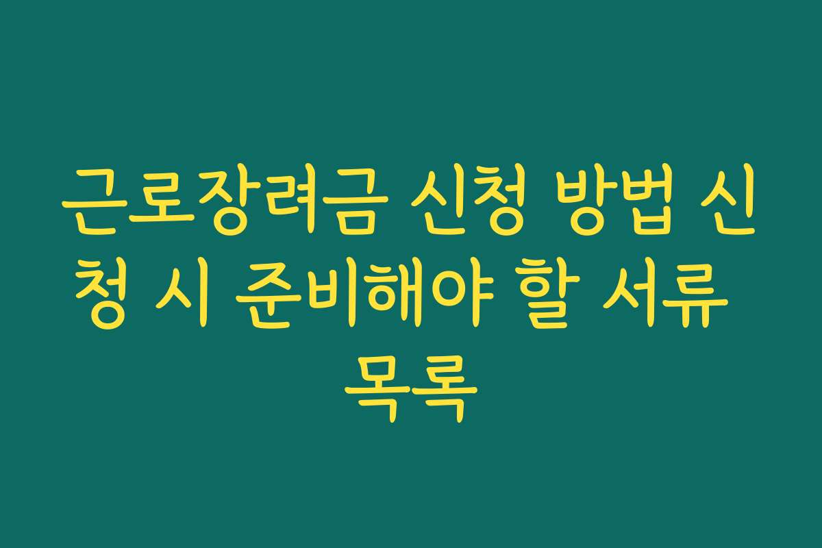 근로장려금 신청 방법 신청 시 준비해야 할 서류 목록