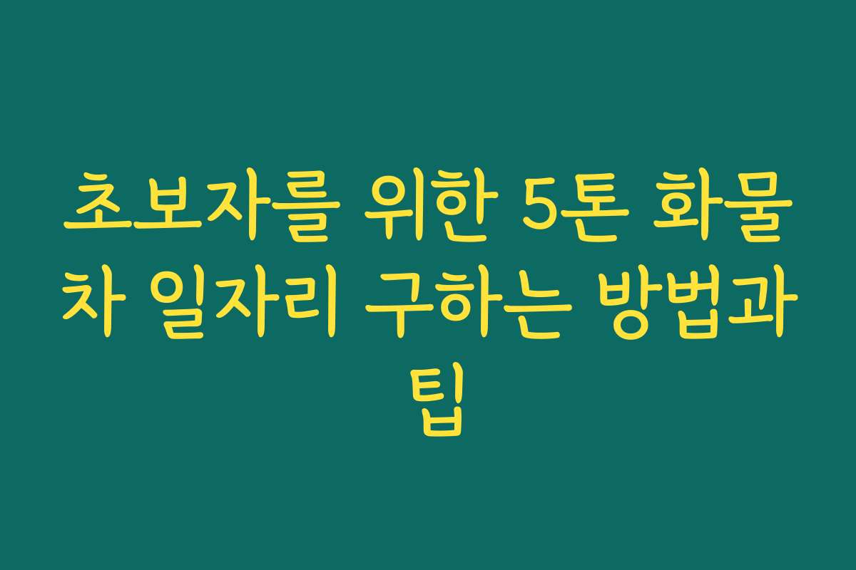 초보자를 위한 5톤 화물차 일자리 구하는 방법과 팁
