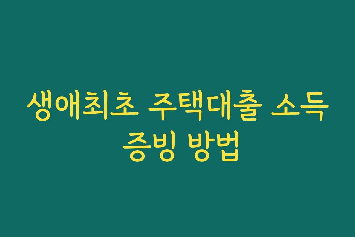 생애최초 주택대출 소득 증빙 방법 생애최초 주택대출 소득 증빙 방법