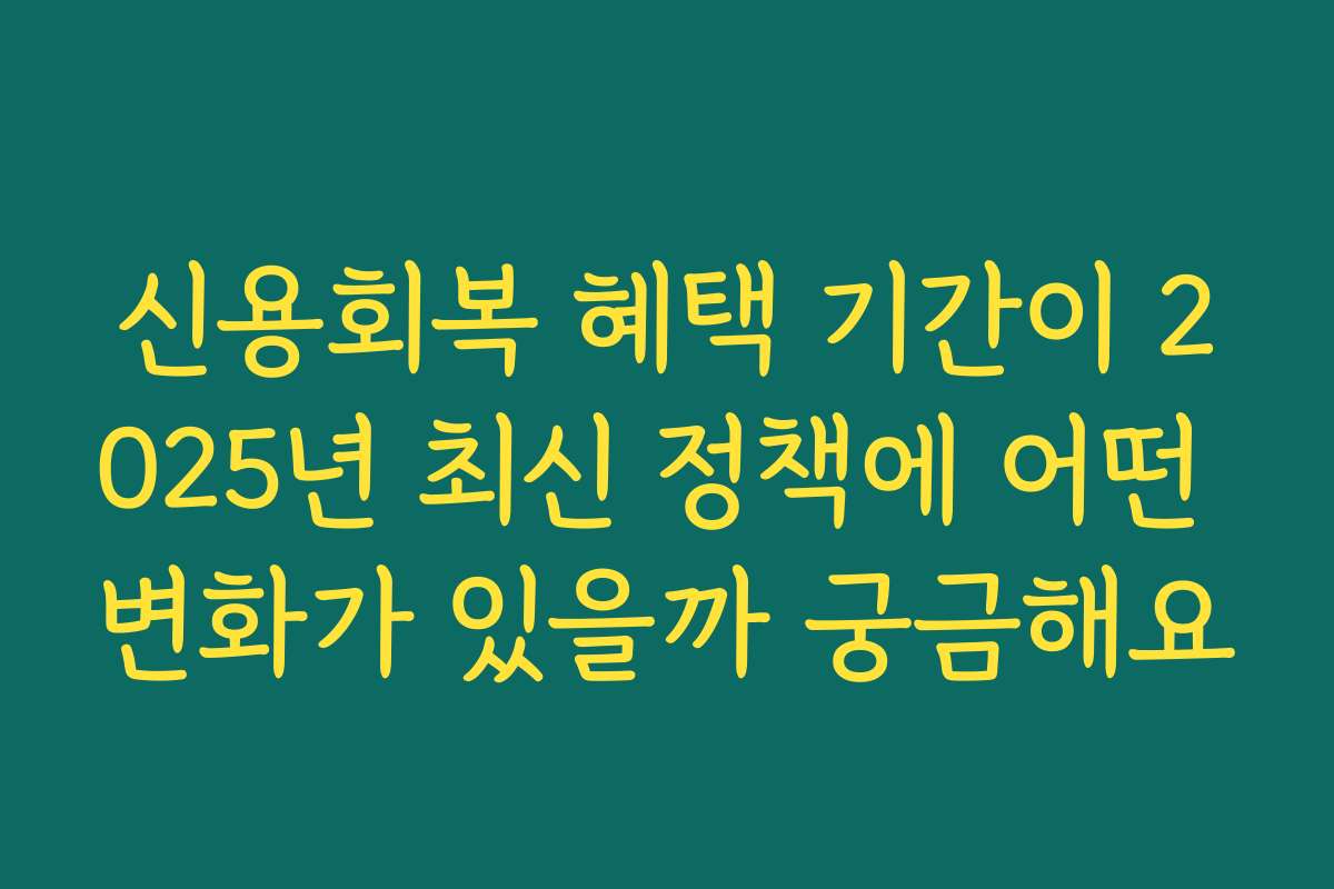 신용회복 혜택 기간이 2025년 최신 정책에 어떤 변화가 있을까 궁금해요