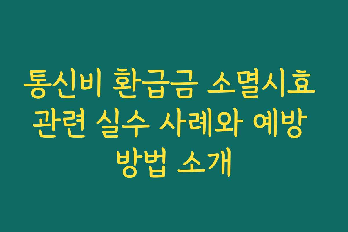 통신비 환급금 소멸시효 관련 실수 사례와 예방 방법 소개