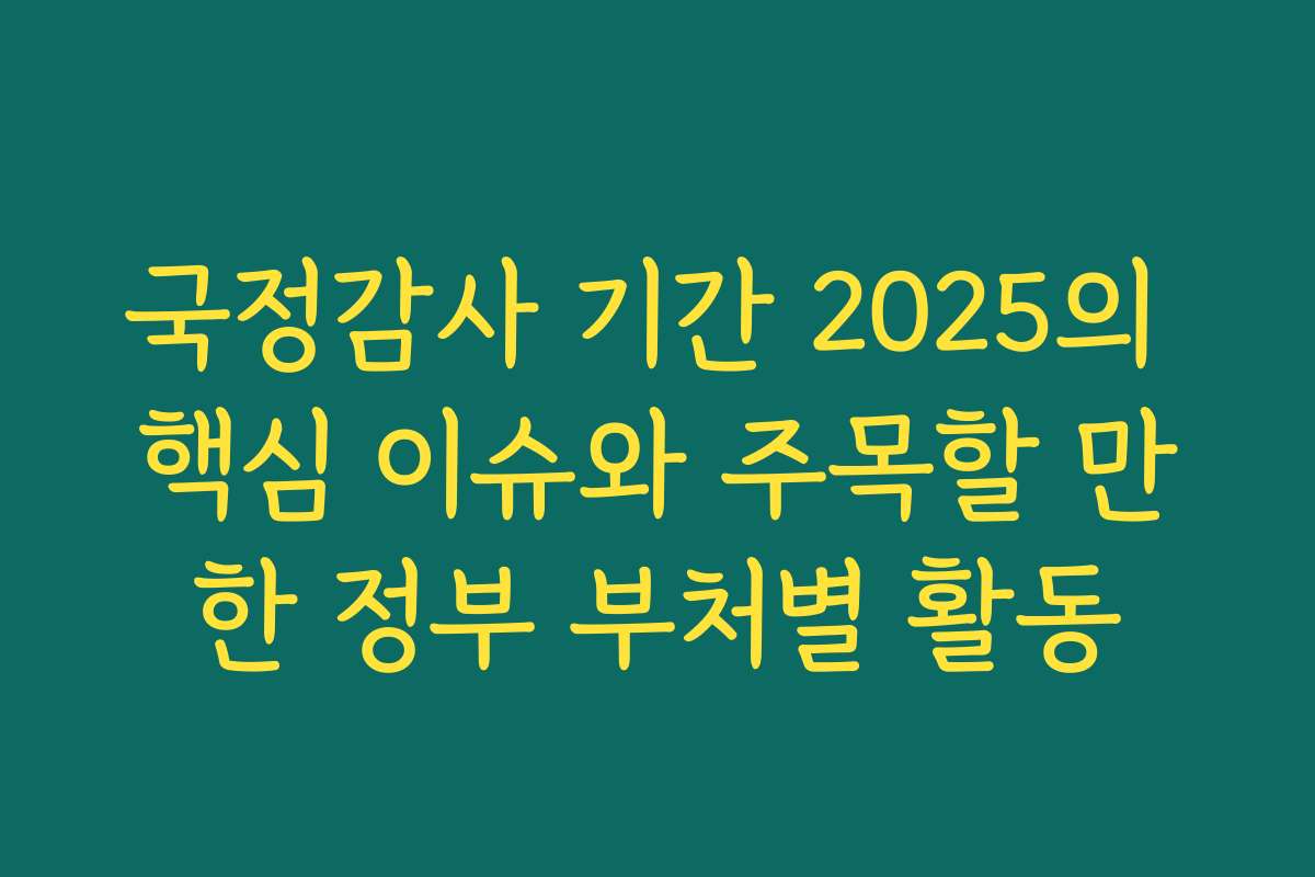 국정감사 기간 2025의 핵심 이슈와 주목할 만한 정부 부처별 활동