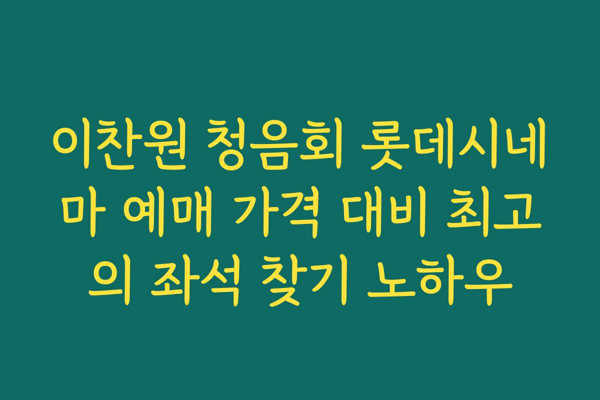 이찬원 청음회 롯데시네마 예매 가격 대비 최고의 좌석 찾기 노하우