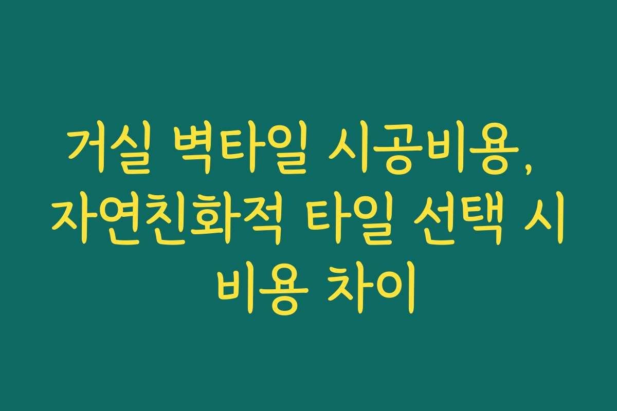 거실 벽타일 시공비용, 자연친화적 타일 선택 시 비용 차이