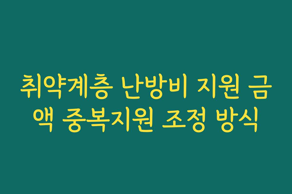취약계층 난방비 지원 금액 중복지원 조정 방식 취약계층 난방비 지원 금액 중복지원 조정 방식