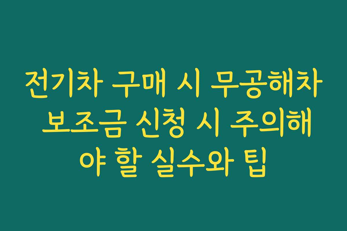 전기차 구매 시 무공해차 보조금 신청 시 주의해야 할 실수와 팁