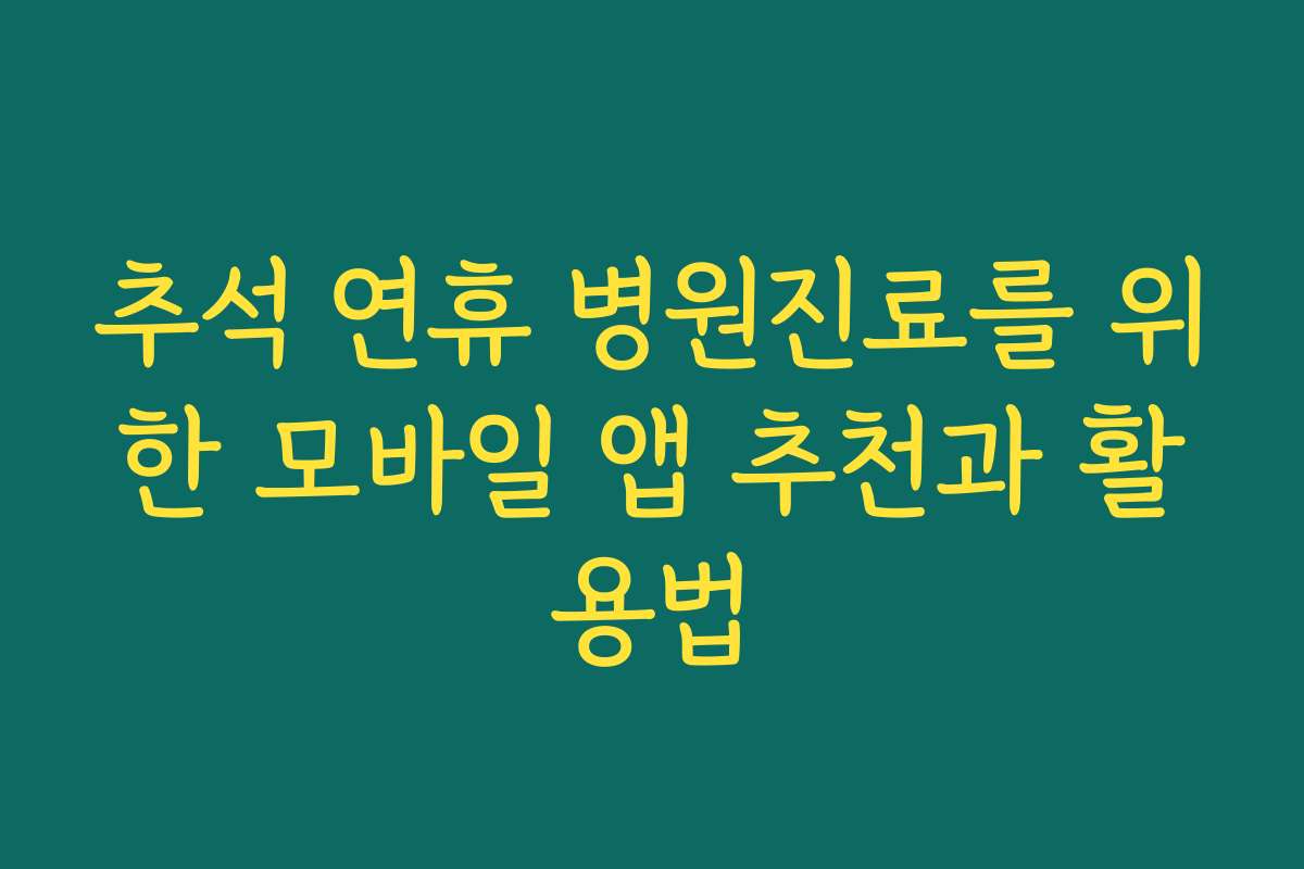 추석 연휴 병원진료를 위한 모바일 앱 추천과 활용법