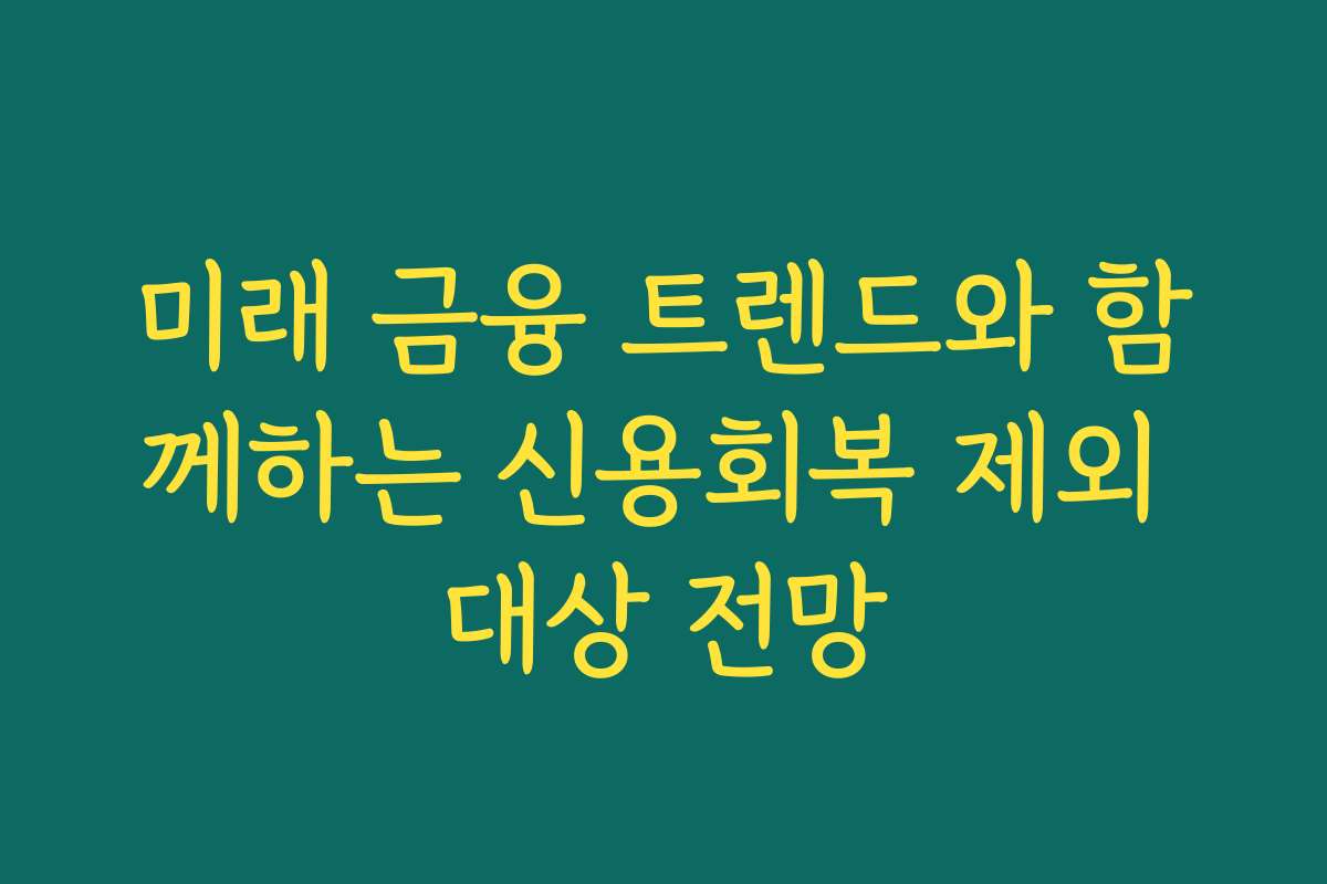 미래 금융 트렌드와 함께하는 신용회복 제외 대상 전망