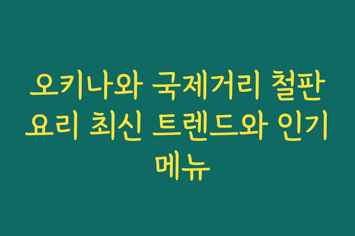 오키나와 국제거리 철판요리 최신 트렌드와 인기 메뉴