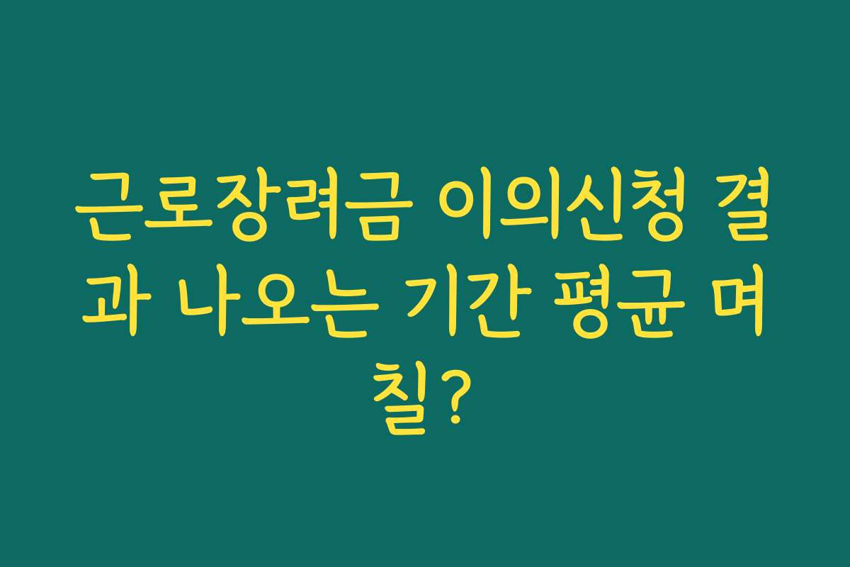 근로장려금 이의신청 결과 나오는 기간 평균 며칠?