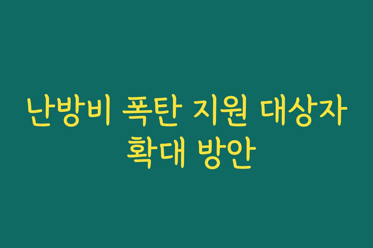 난방비 폭탄 지원 대상자 확대 방안 난방비 폭탄 지원 대상자 확대 방안