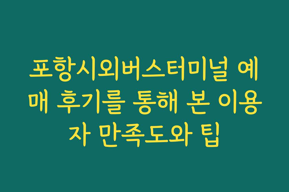 포항시외버스터미널 예매 후기를 통해 본 이용자 만족도와 팁