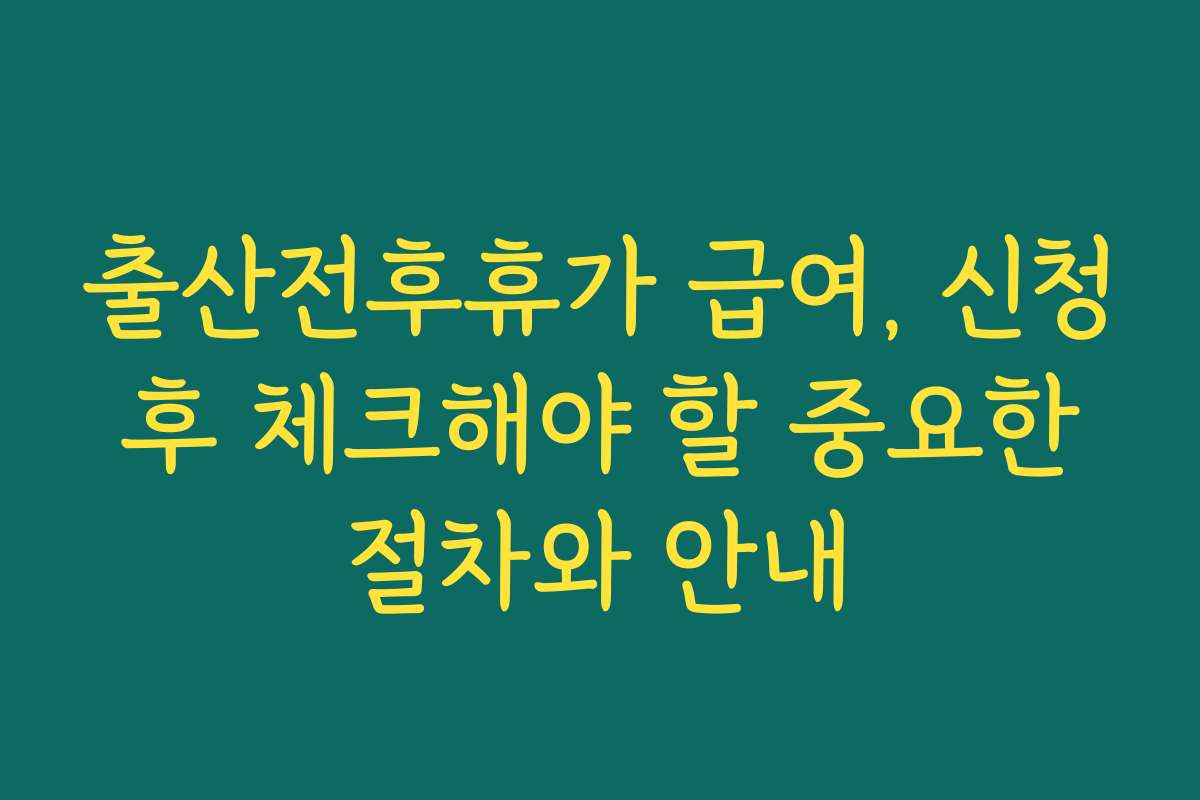 출산전후휴가 급여, 신청 후 체크해야 할 중요한 절차와 안내