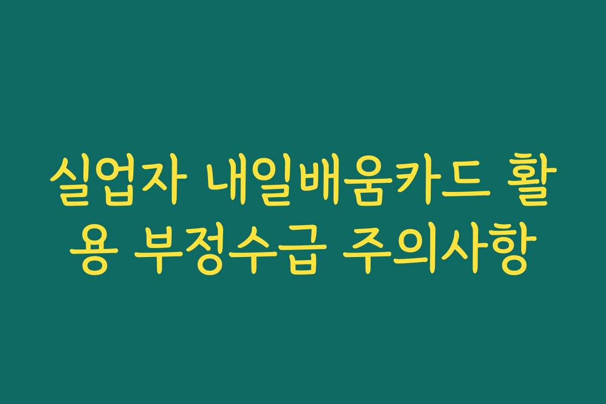 실업자 내일배움카드 활용 부정수급 주의사항 실업자 내일배움카드 활용 부정수급 주의사항