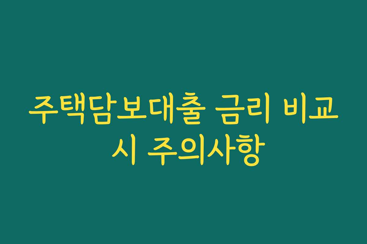 주택담보대출 금리 비교 시 주의사항 주택담보대출 금리 비교 시 주의사항