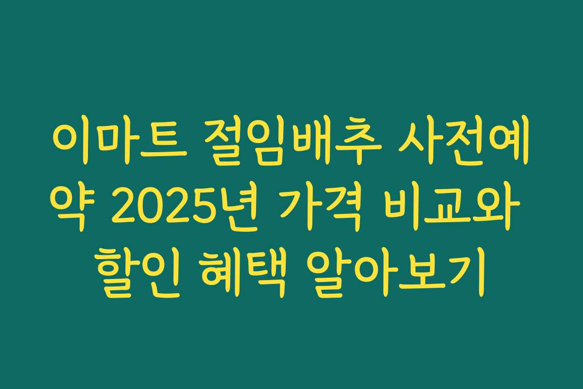 이마트 절임배추 사전예약 2025년 가격 비교와 할인 혜택 알아보기