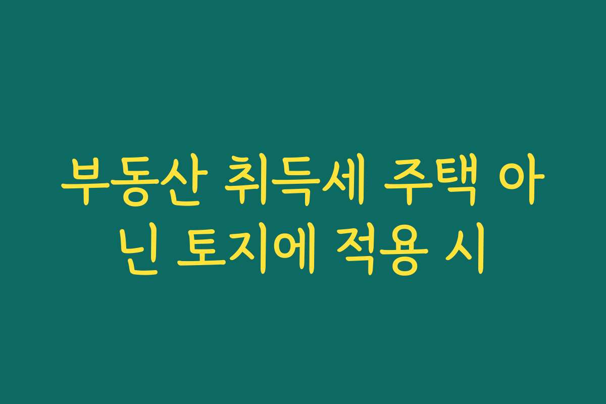 부동산 취득세 주택 아닌 토지에 적용 시 부동산 취득세 주택 아닌 토지에 적용 시