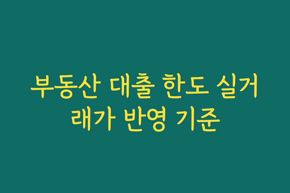 부동산 대출 한도 실거래가 반영 기준 부동산 대출 한도 실거래가 반영 기준