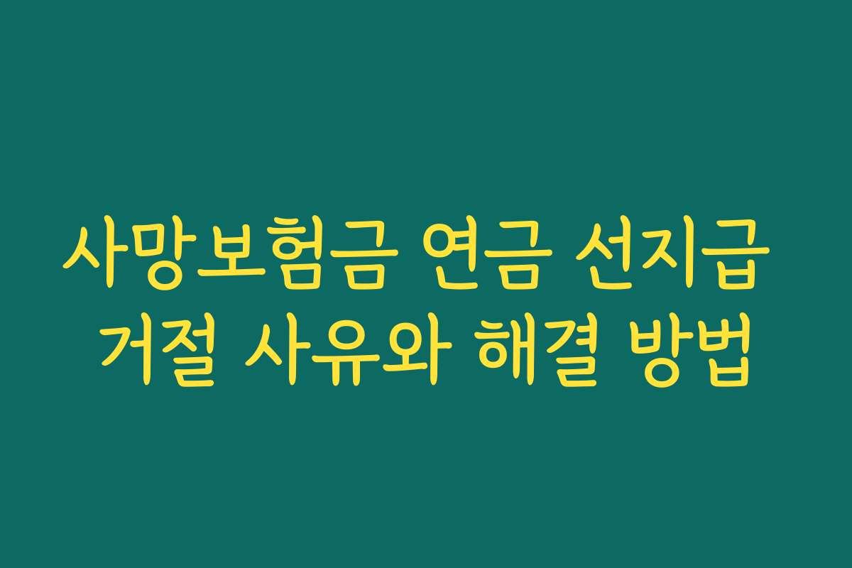 사망보험금 연금 선지급 거절 사유와 해결 방법 사망보험금 연금 선지급 거절 사유와 해결 방법