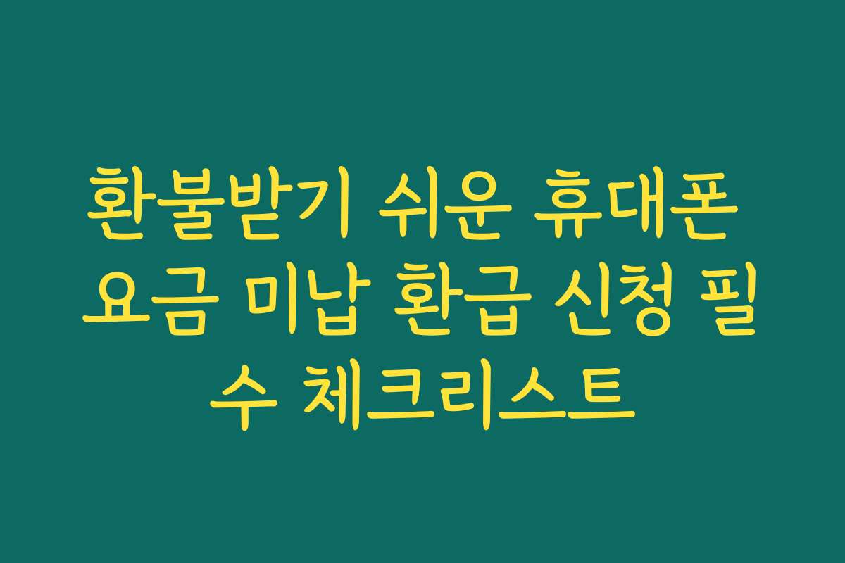 환불받기 쉬운 휴대폰 요금 미납 환급 신청 필수 체크리스트