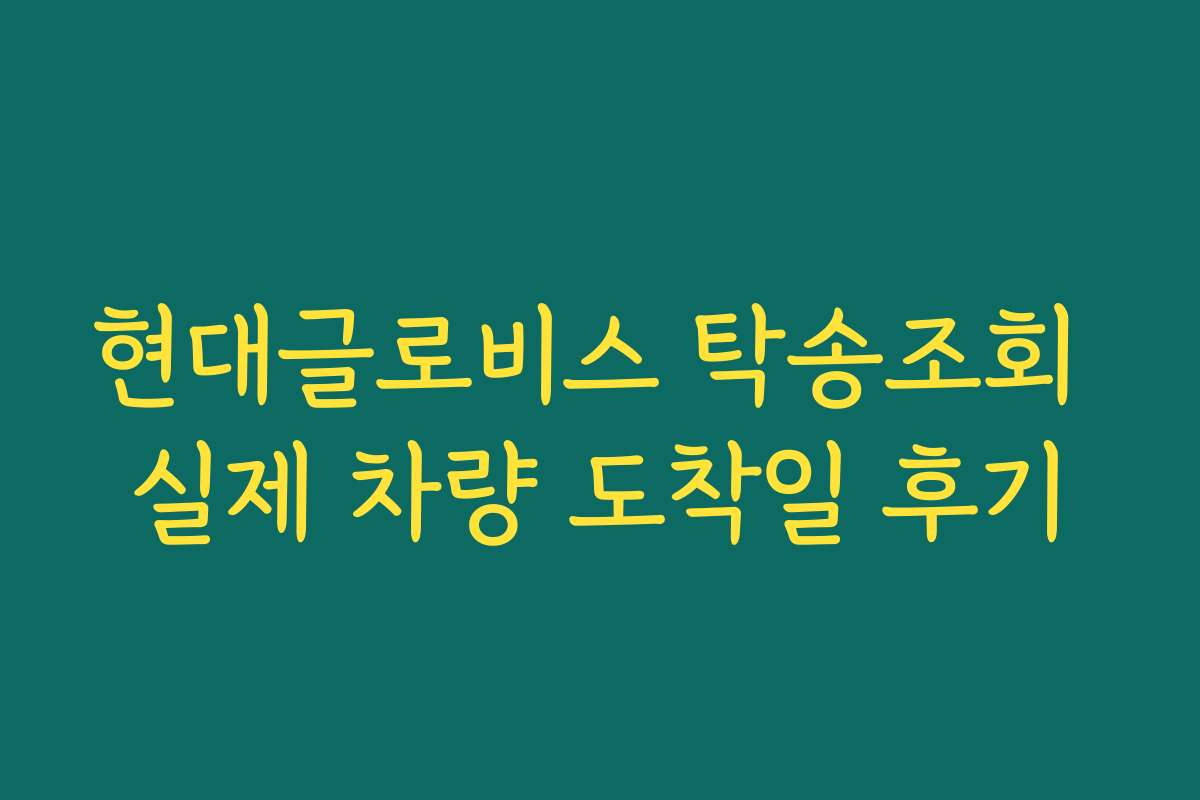 현대글로비스 탁송조회 실제 차량 도착일 후기