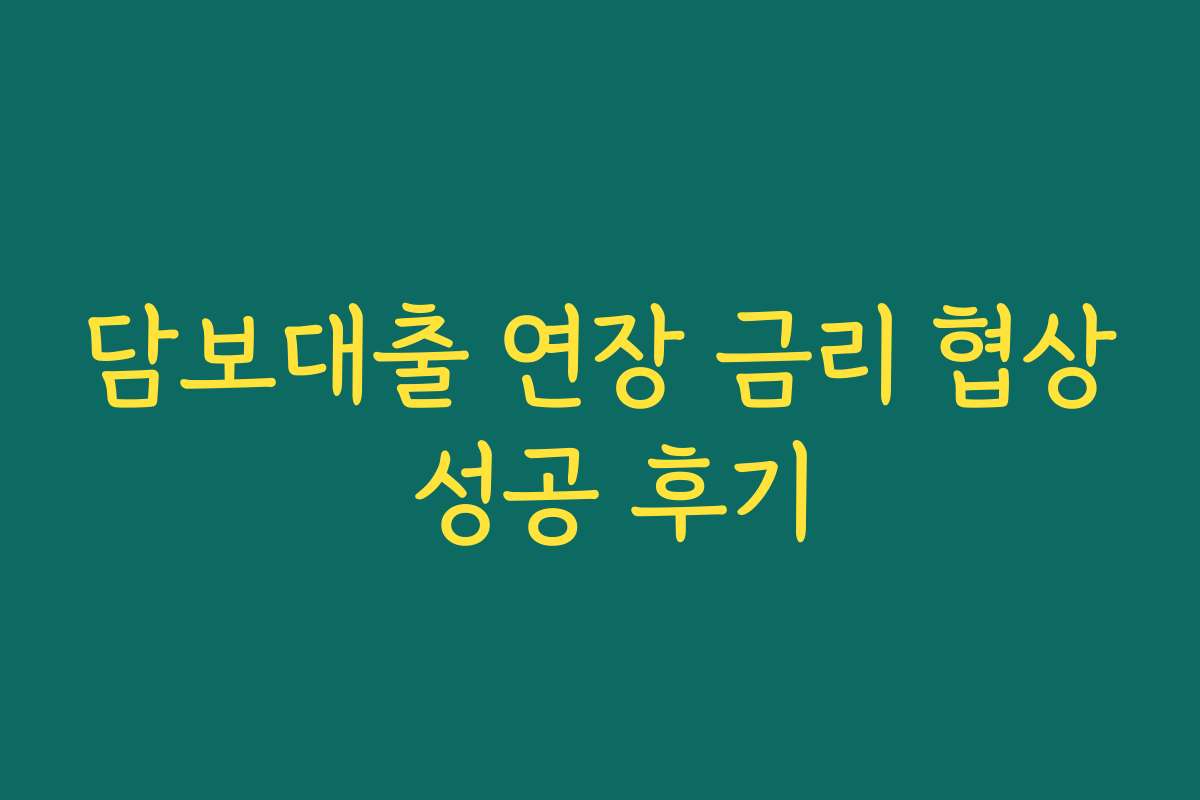 담보대출 연장 금리 협상 성공 후기