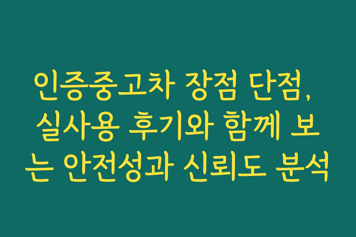 인증중고차 장점 단점, 실사용 후기와 함께 보는 안전성과 신뢰도 분석