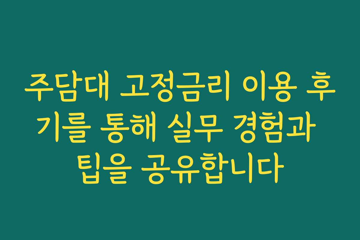 주담대 고정금리 이용 후기를 통해 실무 경험과 팁을 공유합니다