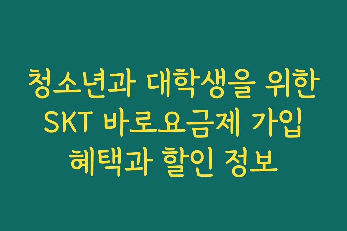 청소년과 대학생을 위한 SKT 바로요금제 가입 혜택과 할인 정보