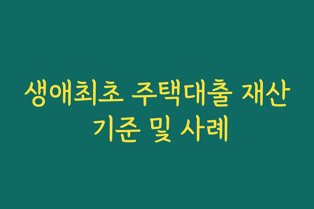 생애최초 주택대출 재산 기준 및 사례 생애최초 주택대출 재산 기준 및 사례