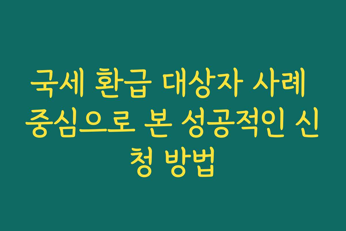 국세 환급 대상자 사례 중심으로 본 성공적인 신청 방법