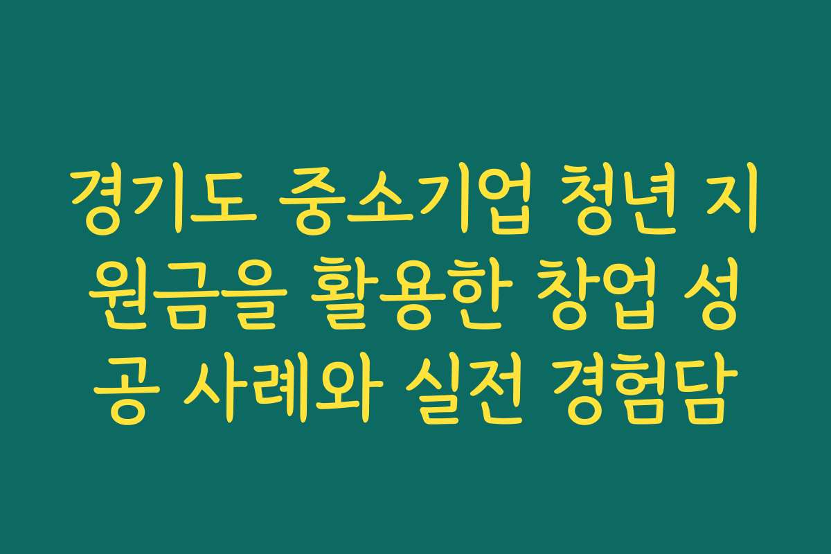 경기도 중소기업 청년 지원금을 활용한 창업 성공 사례와 실전 경험담