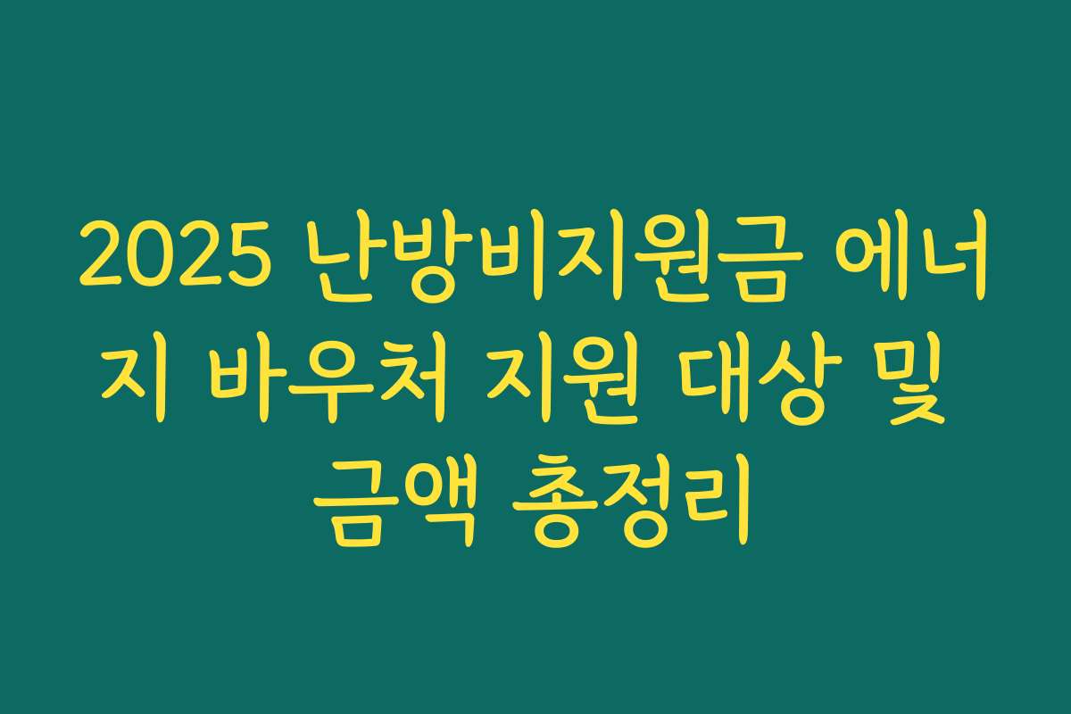 2025 난방비지원금 에너지 바우처 지원 대상 및 금액 총정리 2025 난방비지원금 에너지 바우처 지원 대상 및 금액 총정리