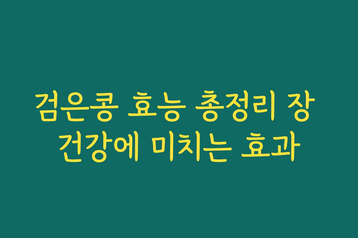 검은콩 효능 총정리 장 건강에 미치는 효과 검은콩 효능 총정리 장 건강에 미치는 효과