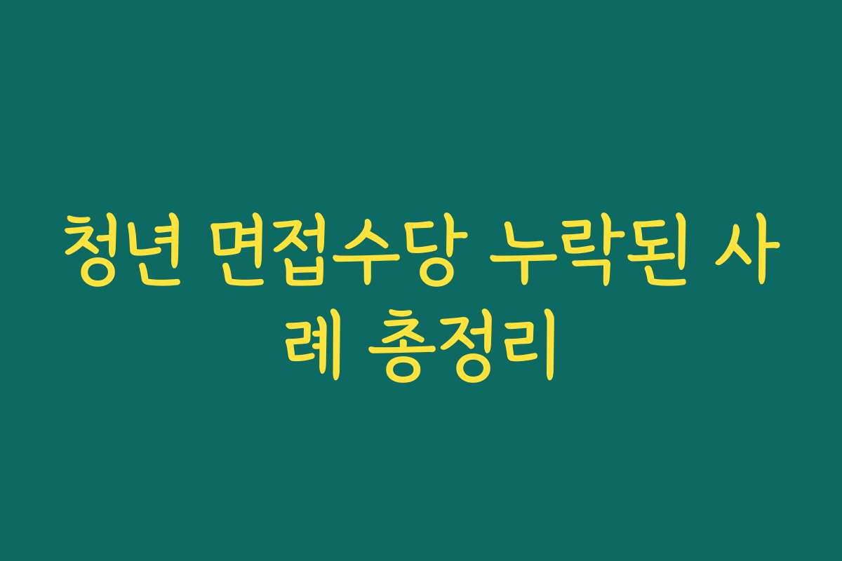청년 면접수당 누락된 사례 총정리