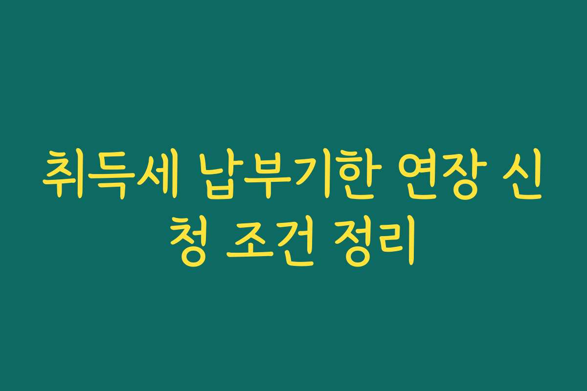 취득세 납부기한 연장 신청 조건 정리