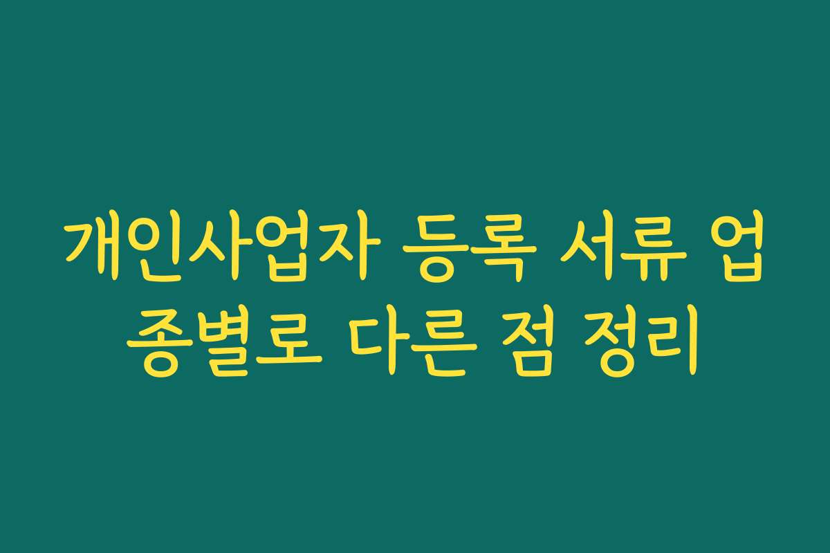 개인사업자 등록 서류 업종별로 다른 점 정리 개인사업자 등록 서류 업종별로 다른 점 정리