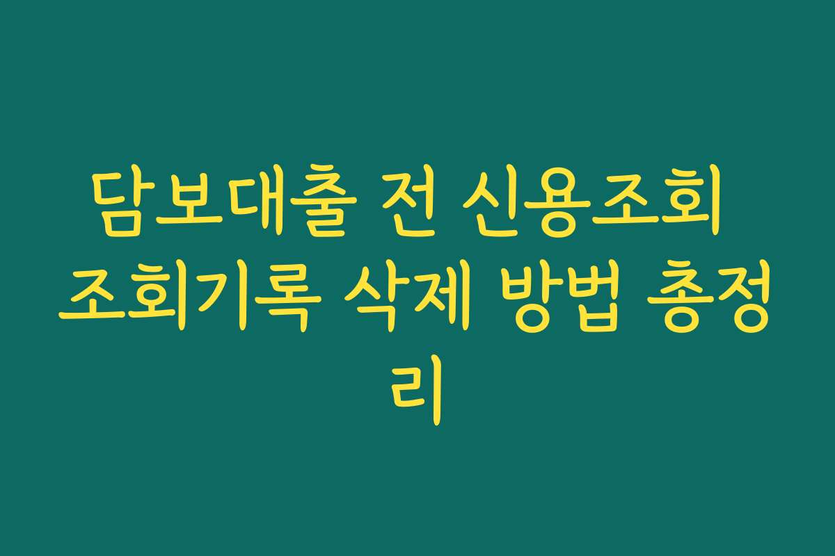 담보대출 전 신용조회 조회기록 삭제 방법 총정리