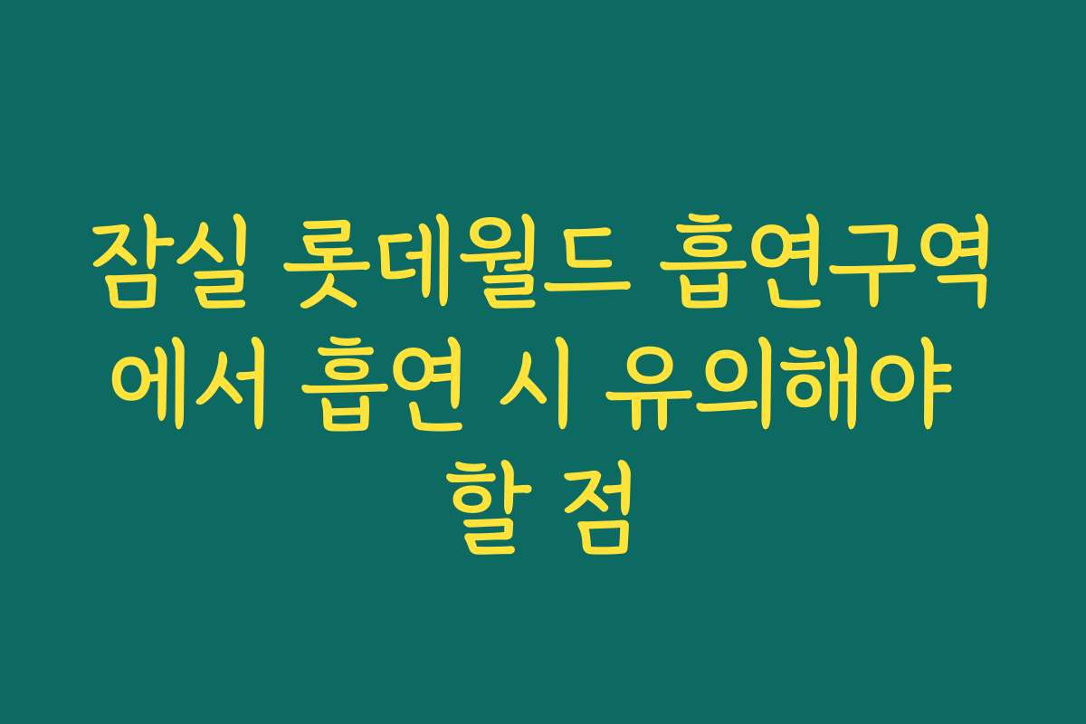 잠실 롯데월드 흡연구역에서 흡연 시 유의해야 할 점