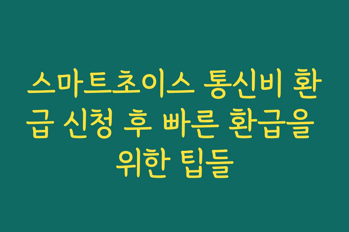 스마트초이스 통신비 환급 신청 후 빠른 환급을 위한 팁들
