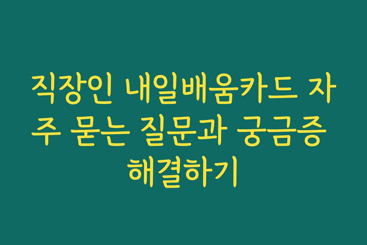 직장인 내일배움카드 자주 묻는 질문과 궁금증 해결하기