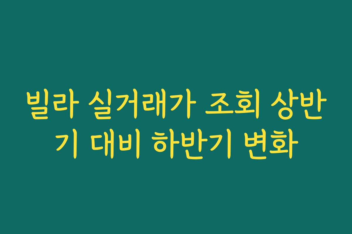 빌라 실거래가 조회 상반기 대비 하반기 변화 빌라 실거래가 조회 상반기 대비 하반기 변화
