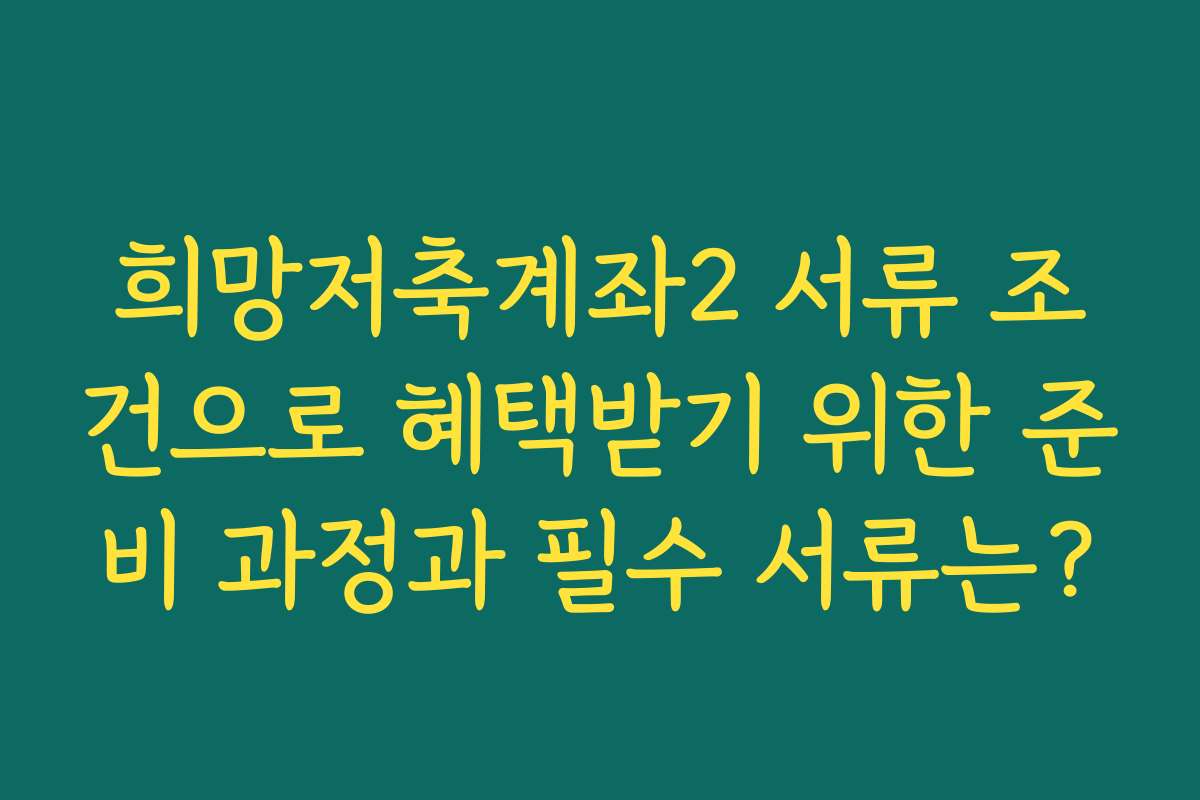 희망저축계좌2 서류 조건으로 혜택받기 위한 준비 과정과 필수 서류는?