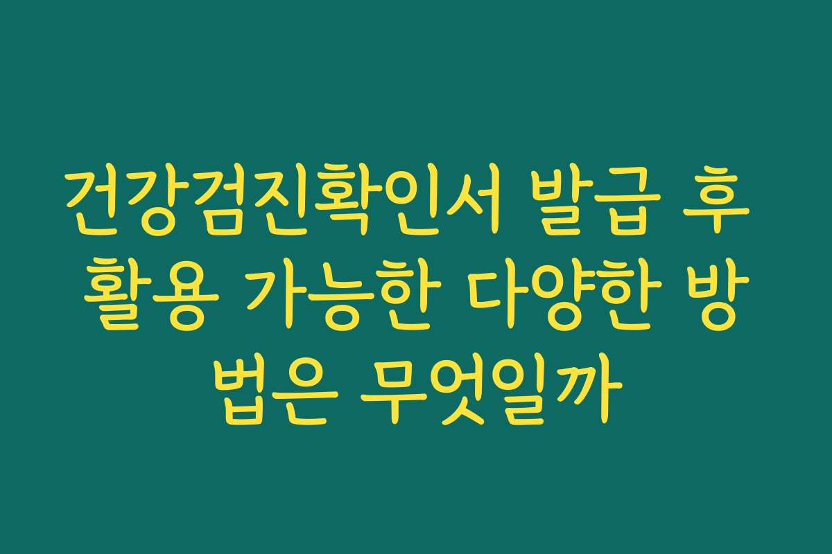 건강검진확인서 발급 후 활용 가능한 다양한 방법은 무엇일까
